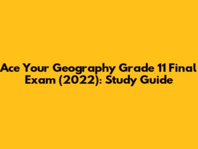 Ace Your Geography Grade 11 Final Exam (2022): Study Guide