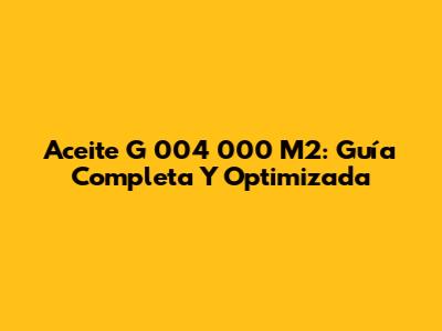 Aceite G 004 000 M2: Guía Completa Y Optimizada