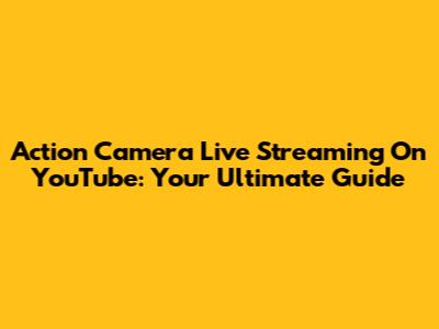 Action Camera Live Streaming On YouTube: Your Ultimate Guide