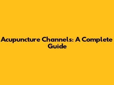 Acupuncture Channels: A Complete Guide