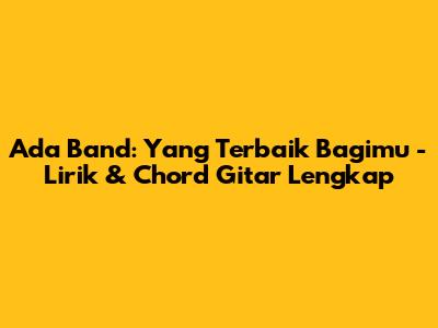 Ada Band: 'Yang Terbaik Bagimu' - Lirik & Chord Gitar Lengkap