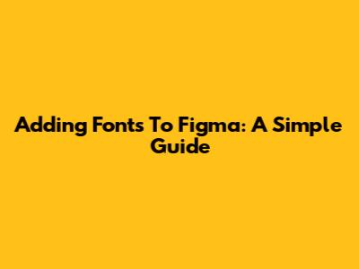 Adding Fonts To Figma: A Simple Guide