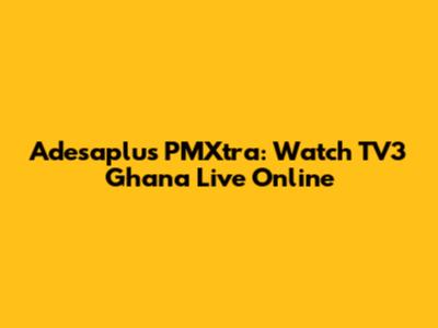 Adesaplus PMXtra: Watch TV3 Ghana Live Online