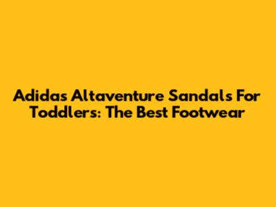 Adidas Altaventure Sandals For Toddlers: The Best Footwear