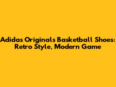 Adidas Originals Basketball Shoes: Retro Style, Modern Game