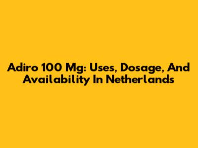 Adiro 100 Mg: Uses, Dosage, And Availability In Netherlands