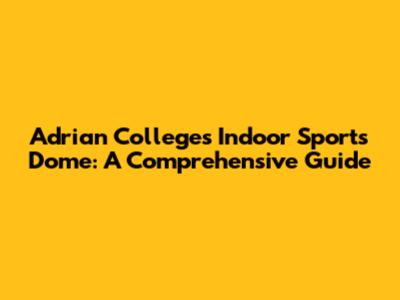 Adrian College's Indoor Sports Dome: A Comprehensive Guide