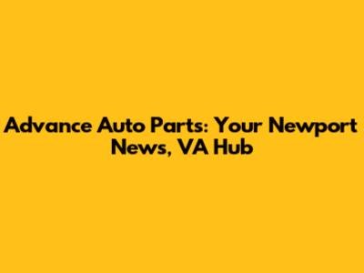 Advance Auto Parts: Your Newport News, VA Hub