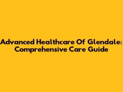 Advanced Healthcare Of Glendale: Comprehensive Care Guide