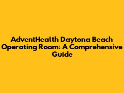 AdventHealth Daytona Beach Operating Room: A Comprehensive Guide