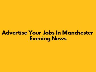 Advertise Your Jobs In Manchester Evening News