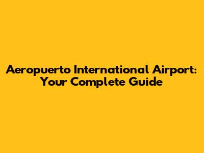 Aeropuerto International Airport: Your Complete Guide