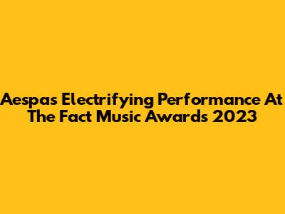 Aespa's Electrifying Performance At The Fact Music Awards 2023