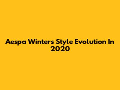 Aespa Winter's Style Evolution In 2020