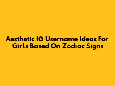 Aesthetic IG Username Ideas For Girls Based On Zodiac Signs