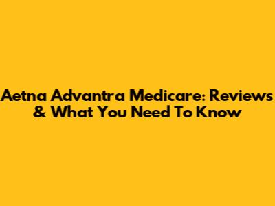 Aetna Advantra Medicare: Reviews & What You Need To Know