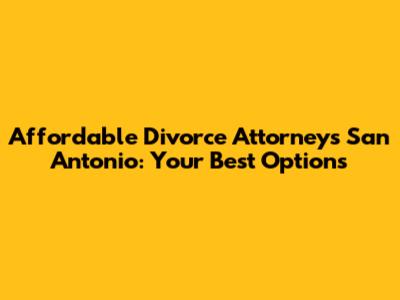 Affordable Divorce Attorneys San Antonio: Your Best Options
