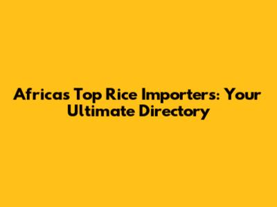 Africa's Top Rice Importers: Your Ultimate Directory