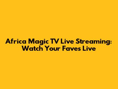 Africa Magic TV Live Streaming: Watch Your Faves Live