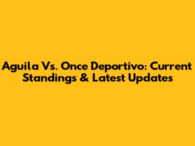 Aguila Vs. Once Deportivo: Current Standings & Latest Updates