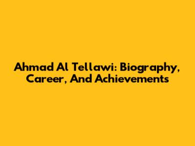 Ahmad Al Tellawi: Biography, Career, And Achievements