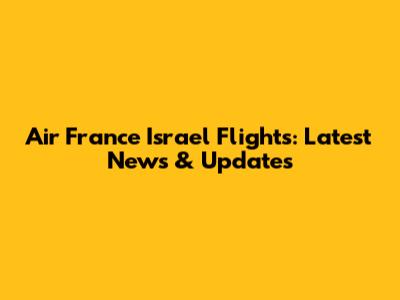 Air France Israel Flights: Latest News & Updates