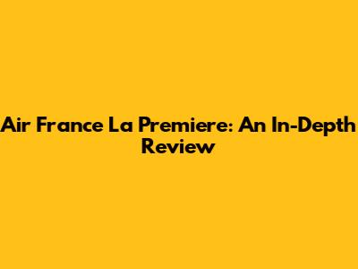 Air France La Premiere: An In-Depth Review