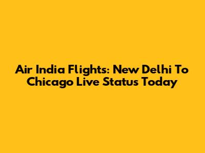 Air India Flights: New Delhi To Chicago Live Status Today