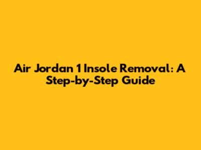 Air Jordan 1 Insole Removal: A Step-by-Step Guide