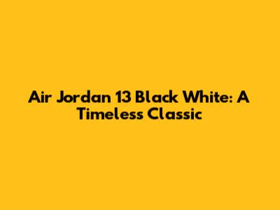 Air Jordan 13 Black White: A Timeless Classic
