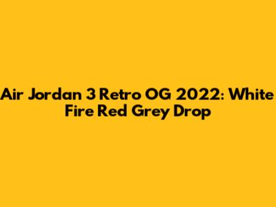 Air Jordan 3 Retro OG 2022: White Fire Red Grey Drop