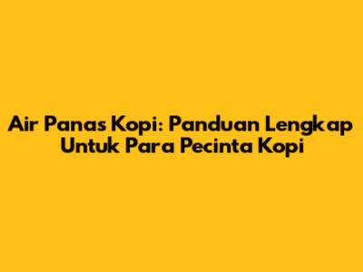 Air Panas Kopi: Panduan Lengkap Untuk Para Pecinta Kopi
