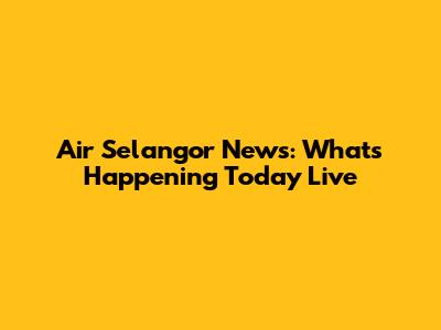 Air Selangor News: What's Happening Today Live