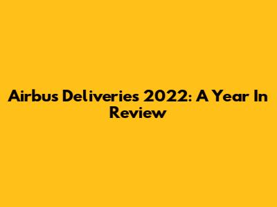 Airbus Deliveries 2022: A Year In Review