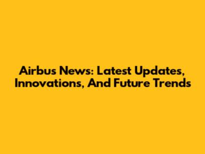 Airbus News: Latest Updates, Innovations, And Future Trends