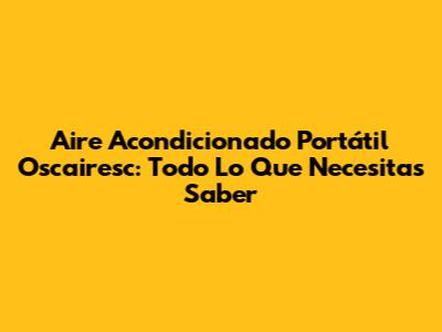 Aire Acondicionado Portátil Oscairesc: Todo Lo Que Necesitas Saber