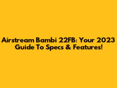 Airstream Bambi 22FB: Your 2023 Guide To Specs & Features!