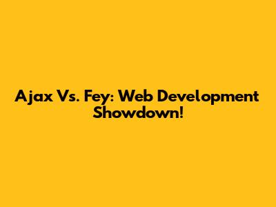 Ajax Vs. Fey: Web Development Showdown!
