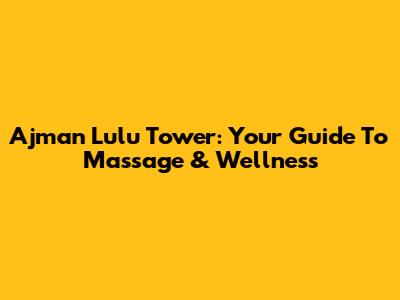 Ajman Lulu Tower: Your Guide To Massage & Wellness