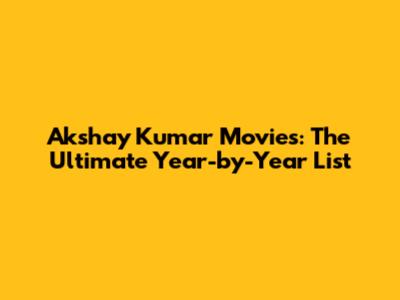 Akshay Kumar Movies: The Ultimate Year-by-Year List