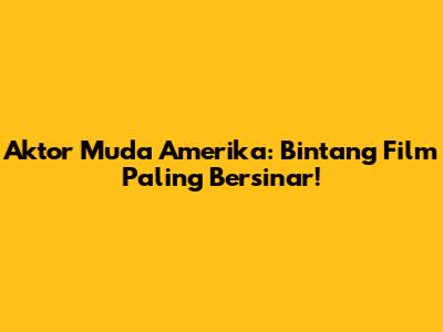 Aktor Muda Amerika: Bintang Film Paling Bersinar!