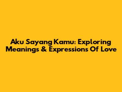 Aku Sayang Kamu: Exploring Meanings & Expressions Of Love