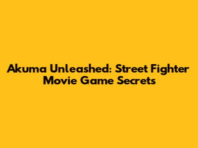 Akuma Unleashed: Street Fighter Movie Game Secrets