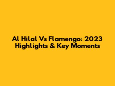 Al Hilal Vs Flamengo: 2023 Highlights & Key Moments