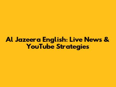 Al Jazeera English: Live News & YouTube Strategies