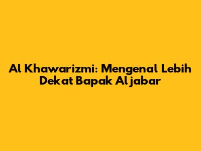 Al Khawarizmi: Mengenal Lebih Dekat Bapak Aljabar