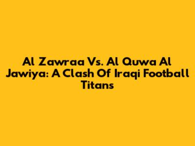 Al Zawraa Vs. Al Quwa Al Jawiya: A Clash Of Iraqi Football Titans