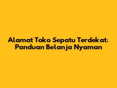 Alamat Toko Sepatu Terdekat: Panduan Belanja Nyaman