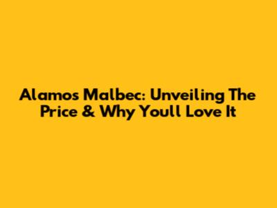 Alamos Malbec: Unveiling The Price & Why You'll Love It
