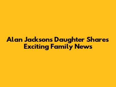 Alan Jackson's Daughter Shares Exciting Family News